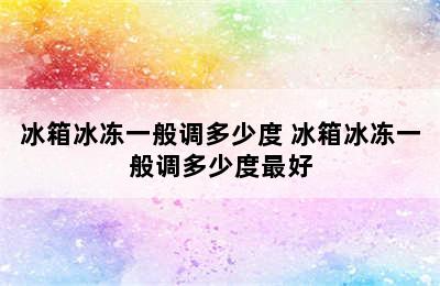 冰箱冰冻一般调多少度 冰箱冰冻一般调多少度最好